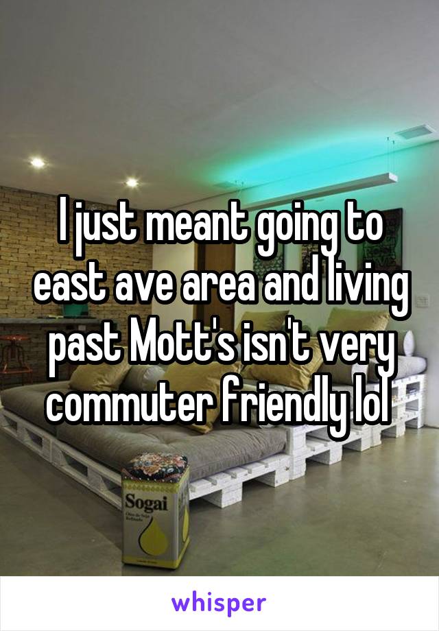 I just meant going to east ave area and living past Mott's isn't very commuter friendly lol 