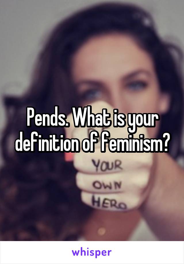 Pends. What is your definition of feminism?