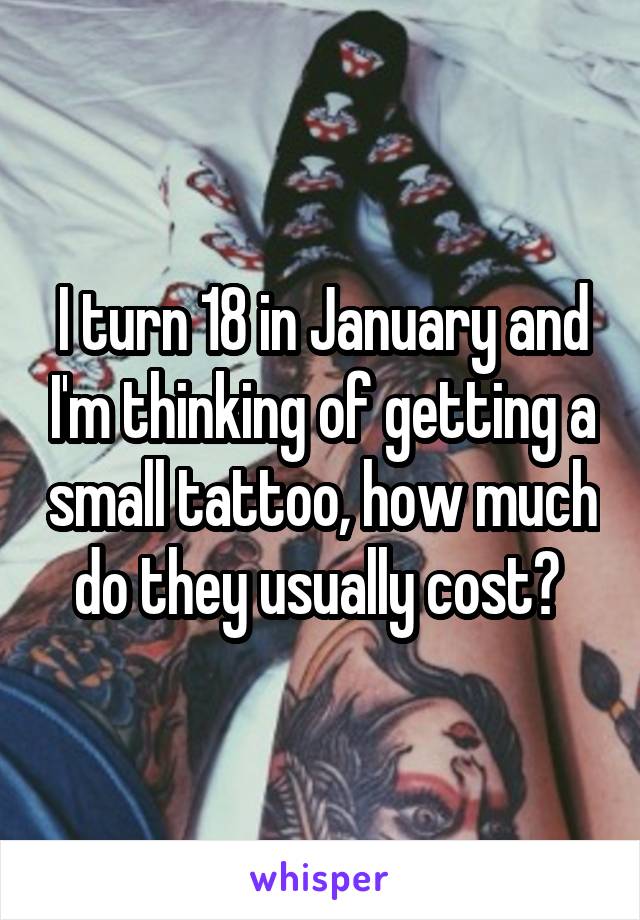 I turn 18 in January and I'm thinking of getting a small tattoo, how much do they usually cost? 