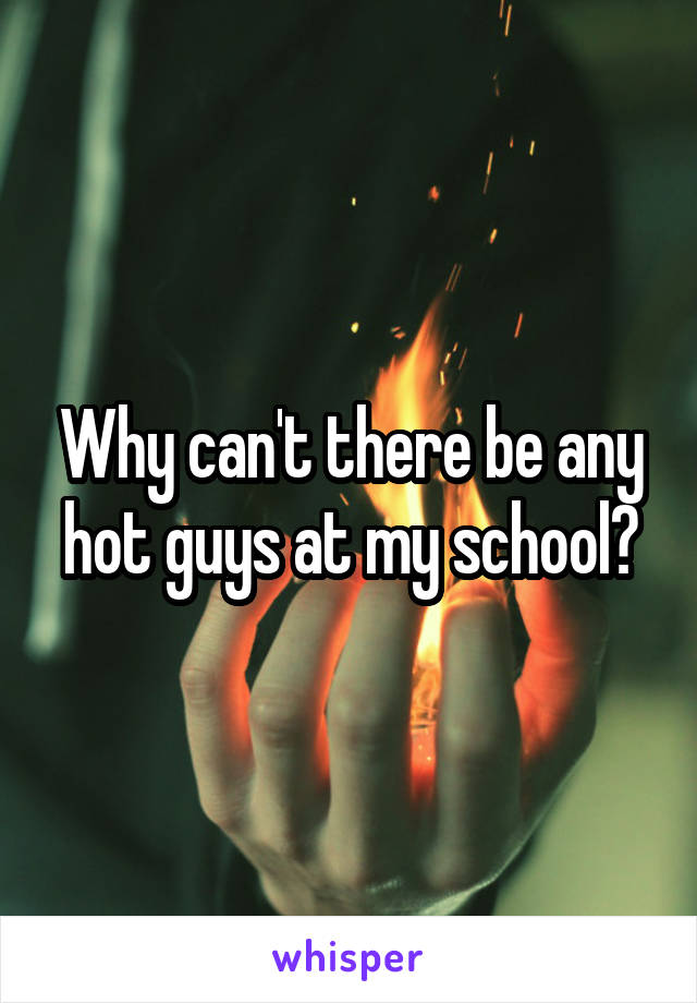 Why can't there be any hot guys at my school?