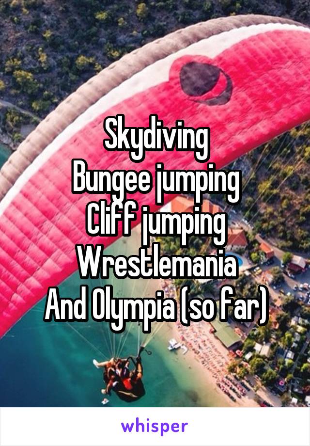 Skydiving
Bungee jumping
Cliff jumping
Wrestlemania
And Olympia (so far)