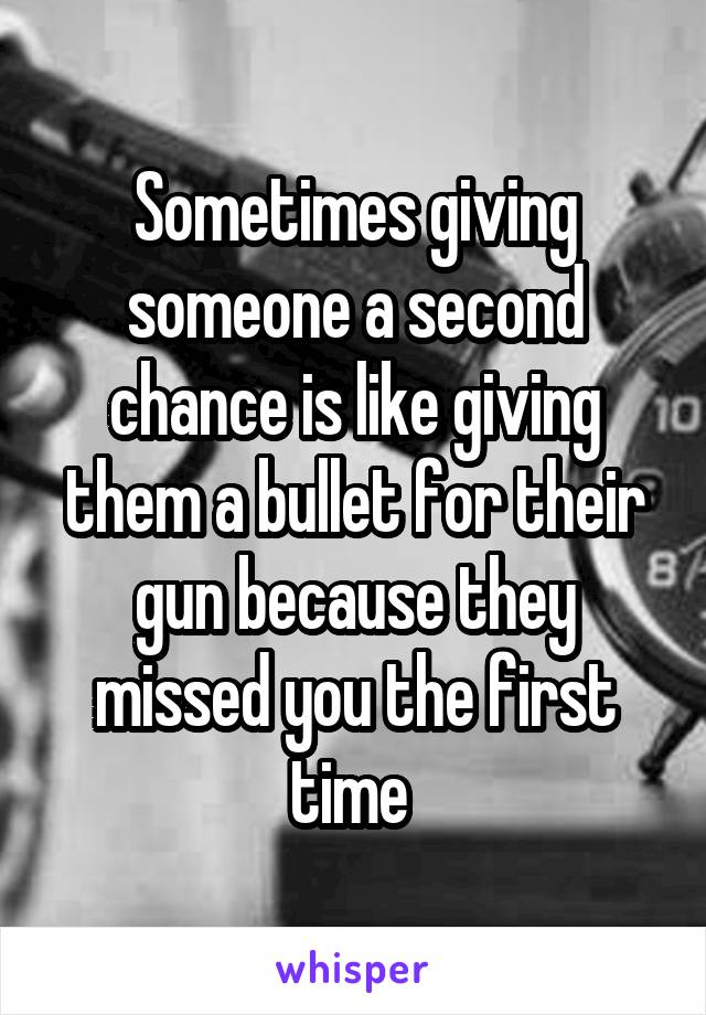 Sometimes giving someone a second chance is like giving them a bullet for their gun because they missed you the first time 