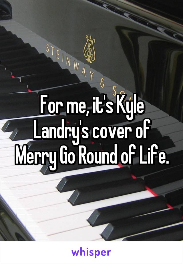 For me, it's Kyle Landry's cover of Merry Go Round of Life.
