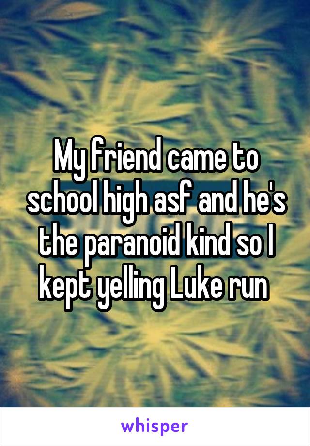 My friend came to school high asf and he's the paranoid kind so I kept yelling Luke run 