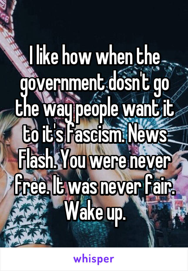 I like how when the government dosn't go the way people want it to it's fascism. News Flash. You were never free. It was never fair. Wake up.