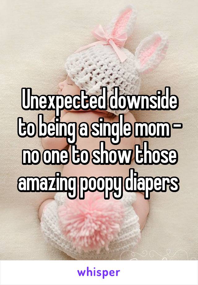 Unexpected downside to being a single mom - no one to show those amazing poopy diapers 