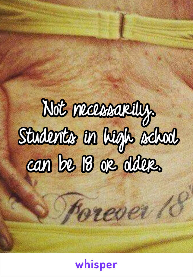 Not necessarily. Students in high school can be 18 or older. 