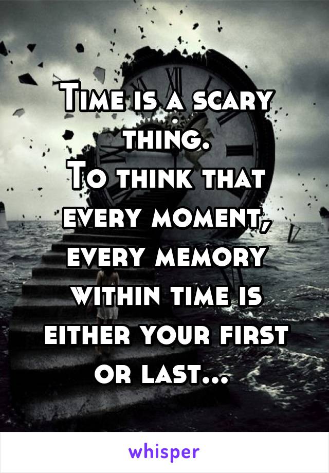 Time is a scary thing.
To think that every moment, every memory within time is either your first or last... 
