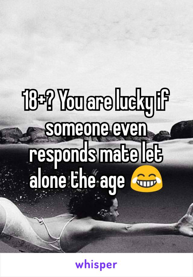 18+? You are lucky if someone even responds mate let alone the age 😂
