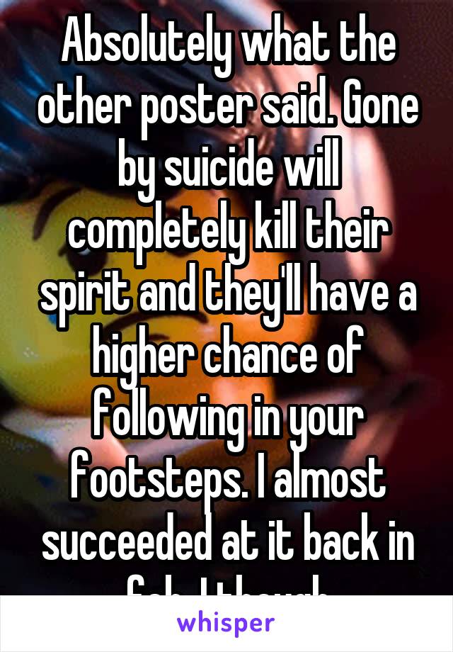Absolutely what the other poster said. Gone by suicide will completely kill their spirit and they'll have a higher chance of following in your footsteps. I almost succeeded at it back in feb, I though