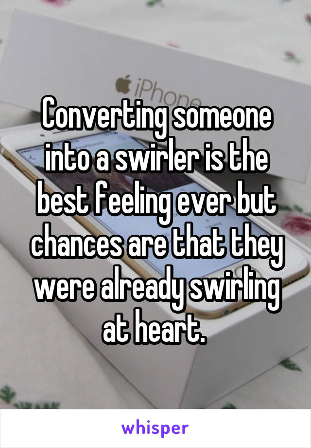 Converting someone into a swirler is the best feeling ever but chances are that they were already swirling at heart. 