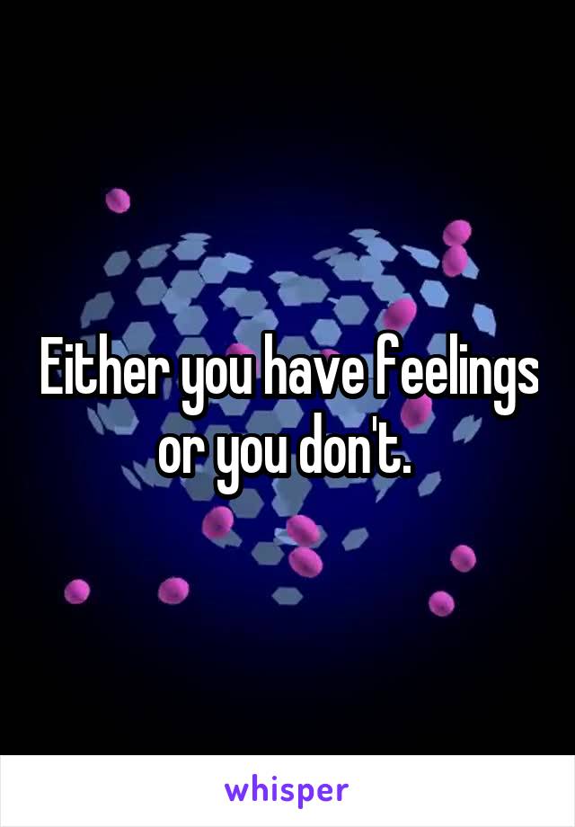 Either you have feelings or you don't. 