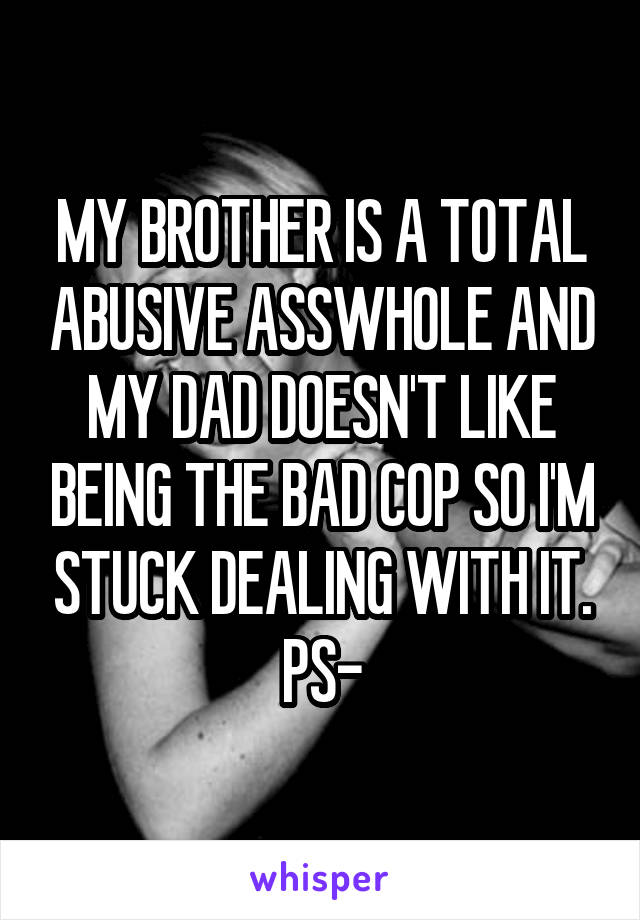 MY BROTHER IS A TOTAL ABUSIVE ASSWHOLE AND MY DAD DOESN'T LIKE BEING THE BAD COP SO I'M STUCK DEALING WITH IT.
PS-
