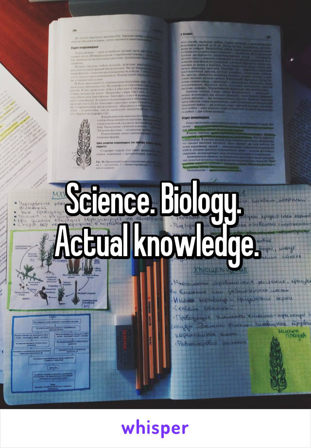 Science. Biology. 
Actual knowledge.