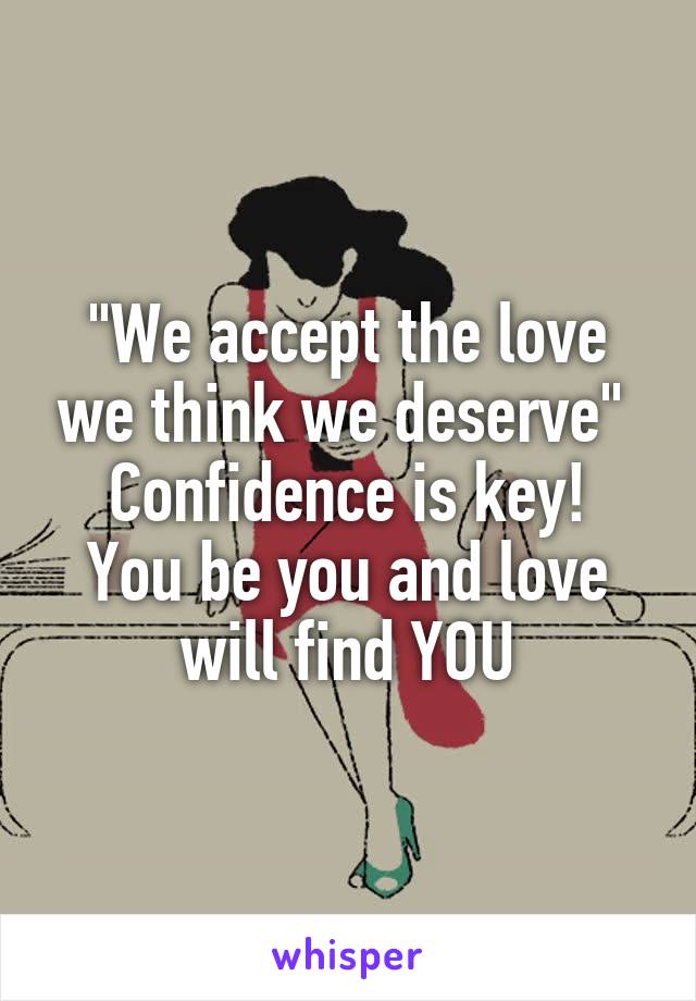 "We accept the love we think we deserve" 
Confidence is key!
You be you and love will find YOU