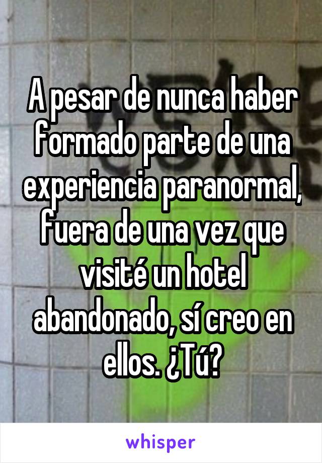 A pesar de nunca haber formado parte de una experiencia paranormal, fuera de una vez que visité un hotel abandonado, sí creo en ellos. ¿Tú?