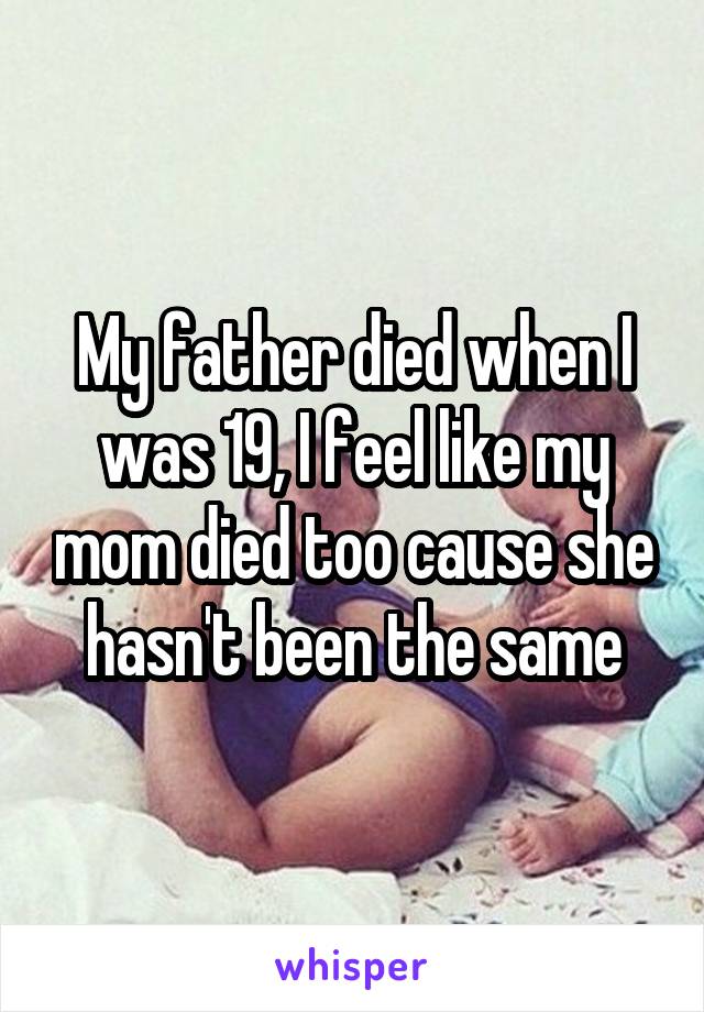 My father died when I was 19, I feel like my mom died too cause she hasn't been the same