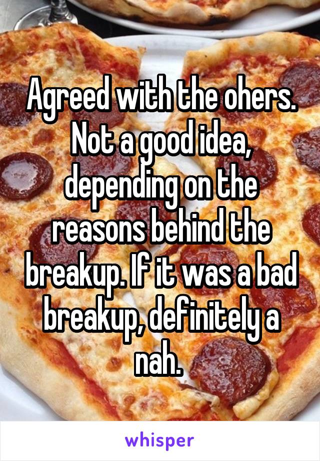 Agreed with the ohers. Not a good idea, depending on the reasons behind the breakup. If it was a bad breakup, definitely a nah. 