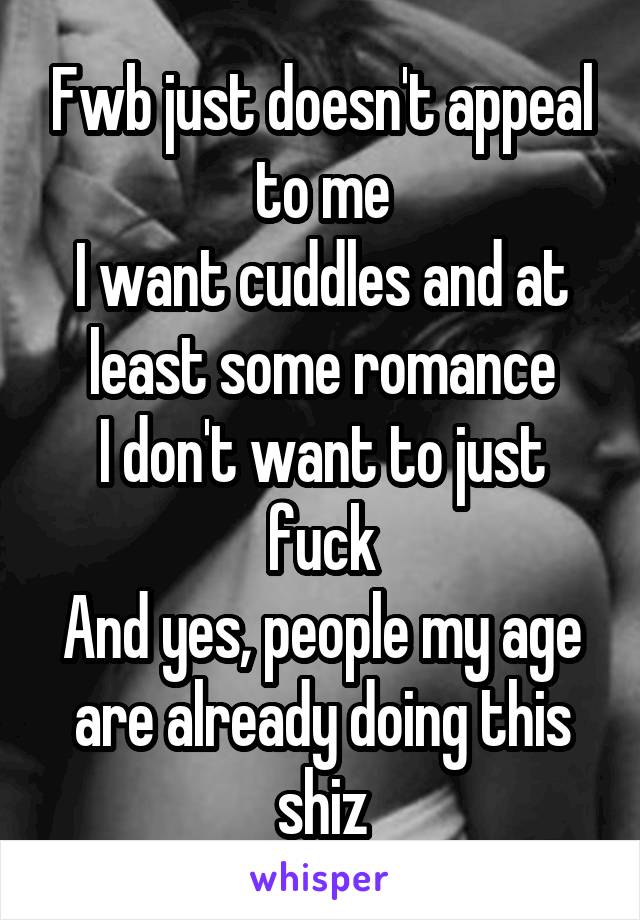 Fwb just doesn't appeal to me
I want cuddles and at least some romance
I don't want to just fuck
And yes, people my age are already doing this shiz