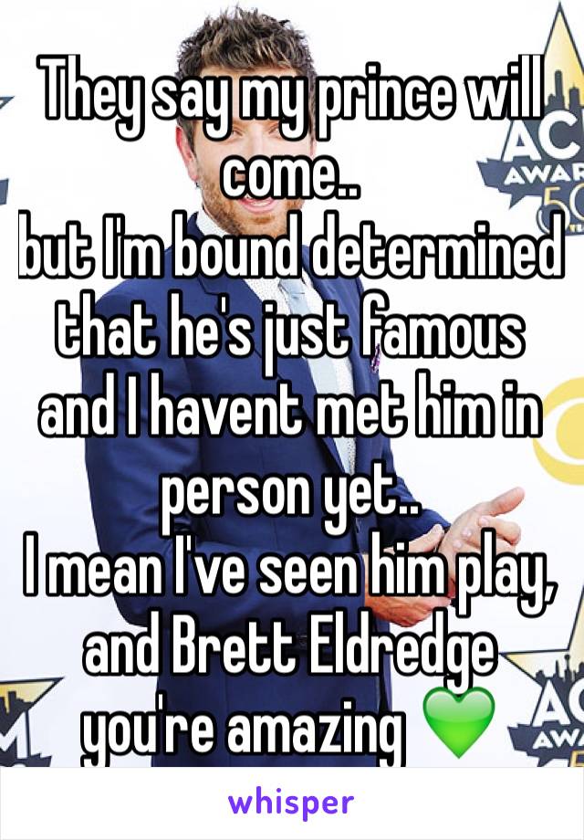 They say my prince will come.. 
but I'm bound determined that he's just famous and I havent met him in person yet.. 
I mean I've seen him play, and Brett Eldredge you're amazing 💚