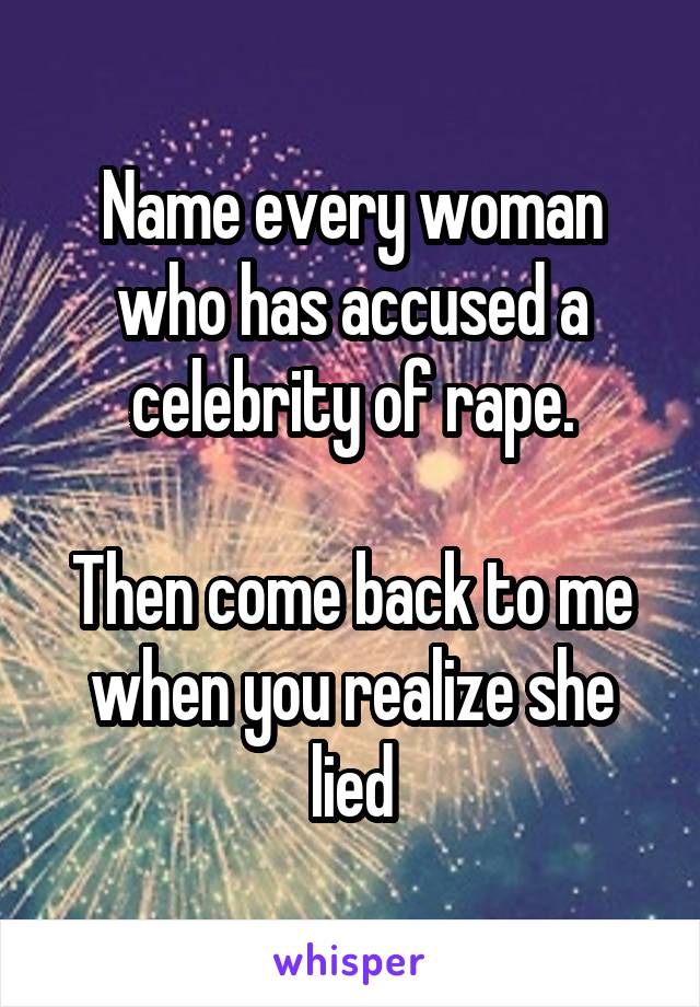 Name every woman who has accused a celebrity of rape.
 
Then come back to me when you realize she lied