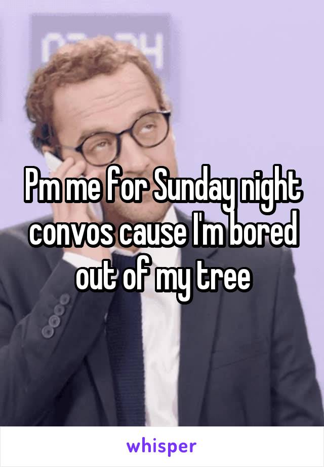 Pm me for Sunday night convos cause I'm bored out of my tree