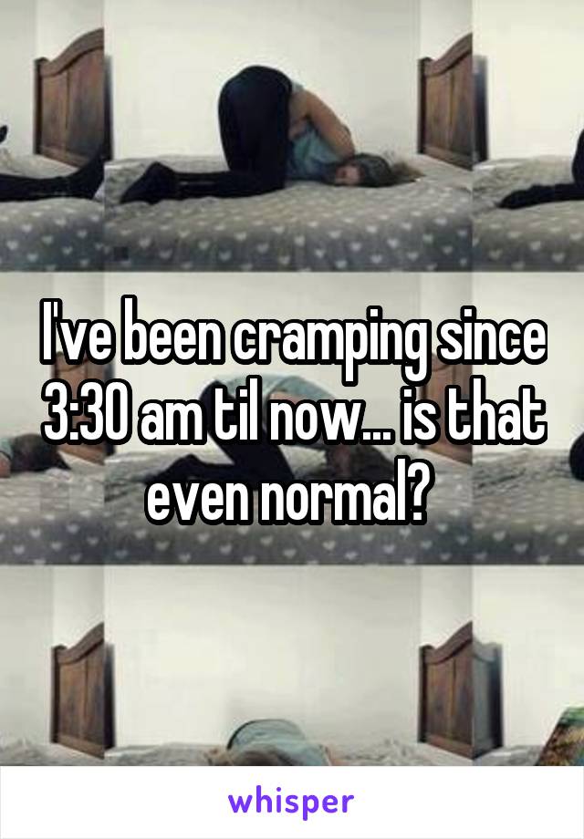 I've been cramping since 3:30 am til now... is that even normal? 