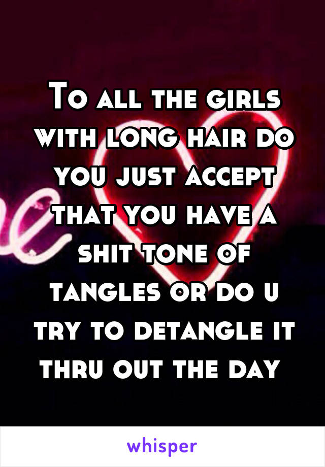 To all the girls with long hair do you just accept that you have a shit tone of tangles or do u try to detangle it thru out the day 