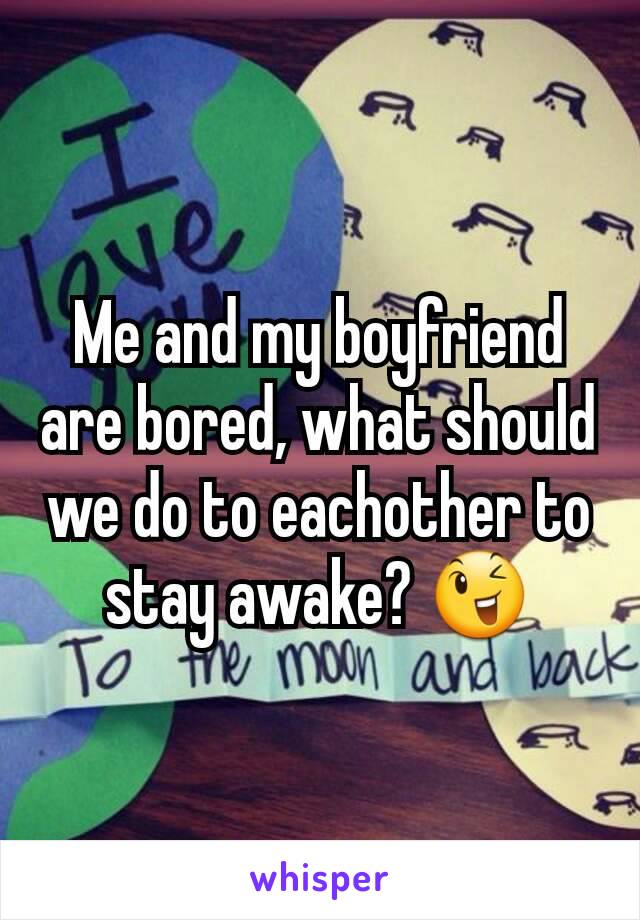 Me and my boyfriend are bored, what should we do to eachother to stay awake? 😉