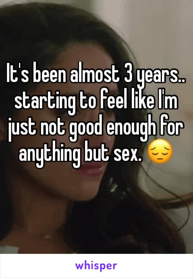 It's been almost 3 years.. starting to feel like I'm just not good enough for anything but sex. 😔