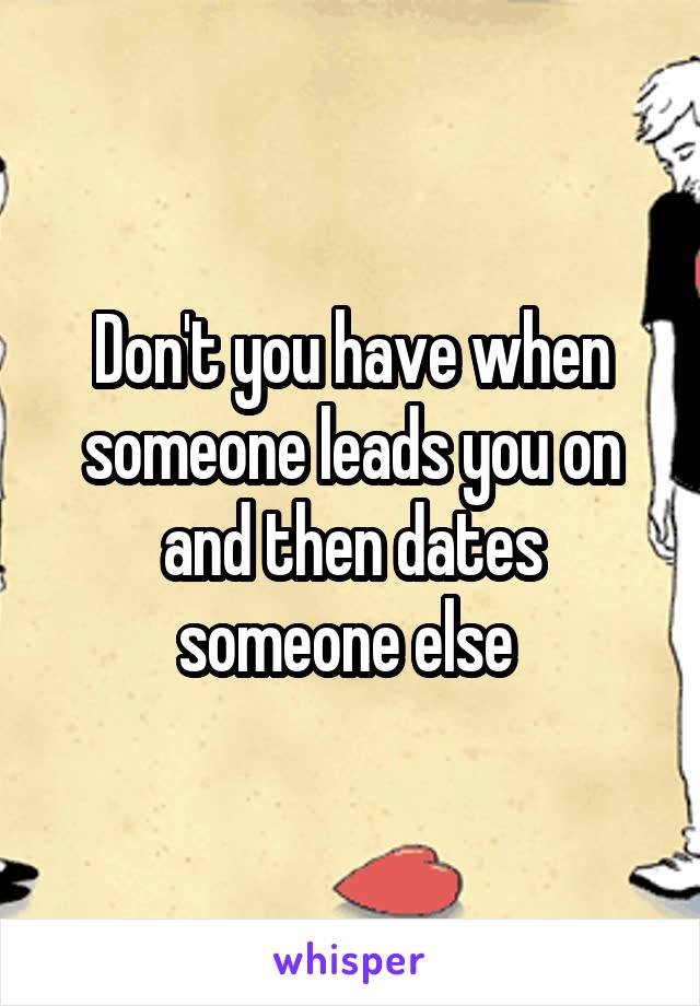 Don't you have when someone leads you on and then dates someone else 