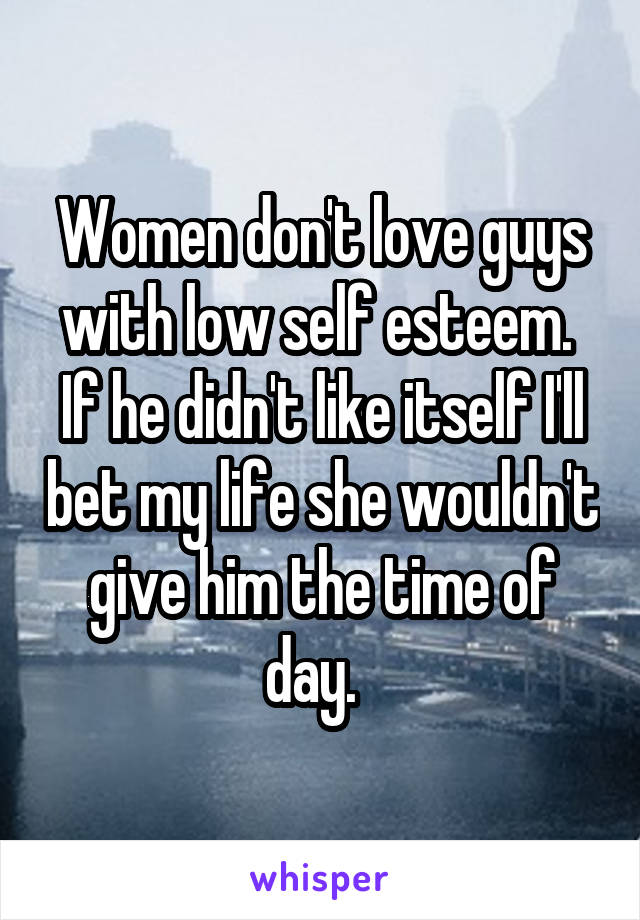 Women don't love guys with low self esteem.  If he didn't like itself I'll bet my life she wouldn't give him the time of day.  
