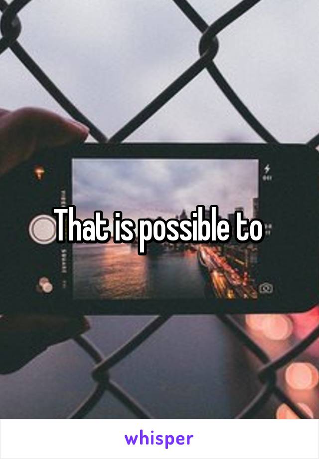 That is possible to 