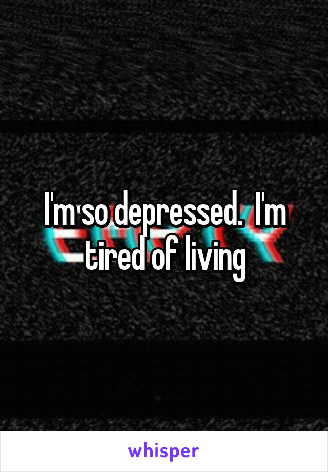 I'm so depressed.  I'm tired of living