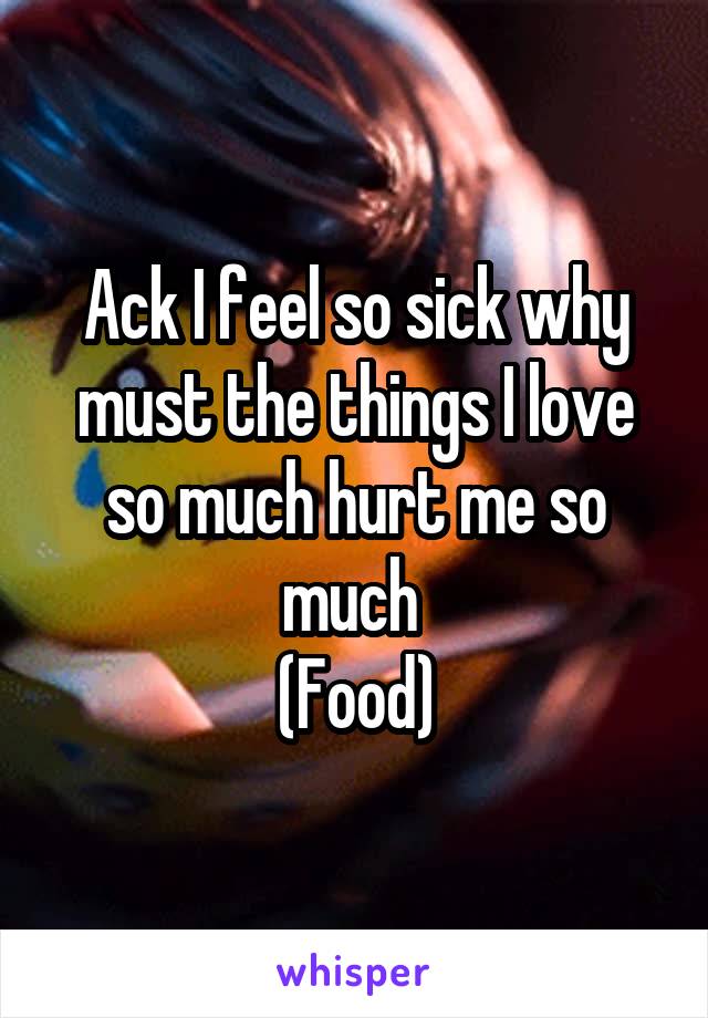 Ack I feel so sick why must the things I love so much hurt me so much 
(Food)