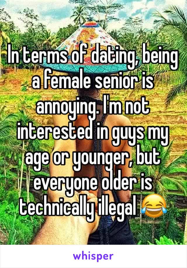 In terms of dating, being a female senior is annoying. I'm not interested in guys my age or younger, but everyone older is technically illegal 😂