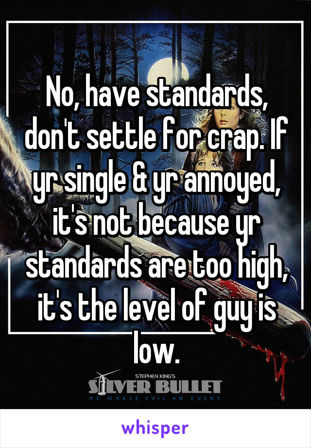 No, have standards, don't settle for crap. If yr single & yr annoyed, it's not because yr standards are too high, it's the level of guy is low.