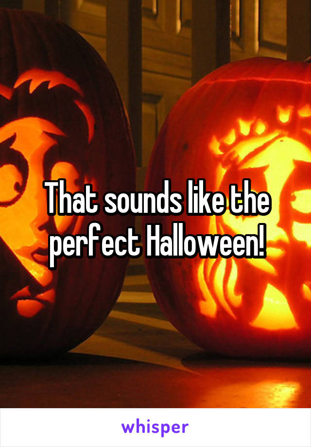 That sounds like the perfect Halloween!