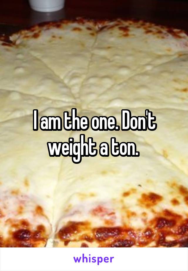 I am the one. Don't weight a ton. 