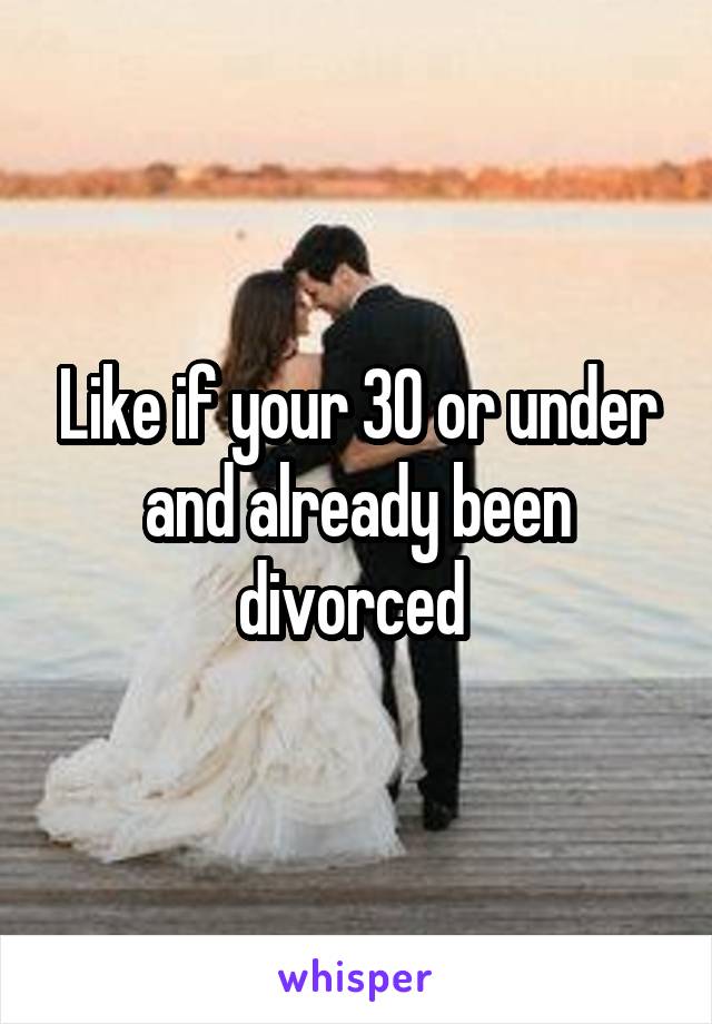 Like if your 30 or under and already been divorced 