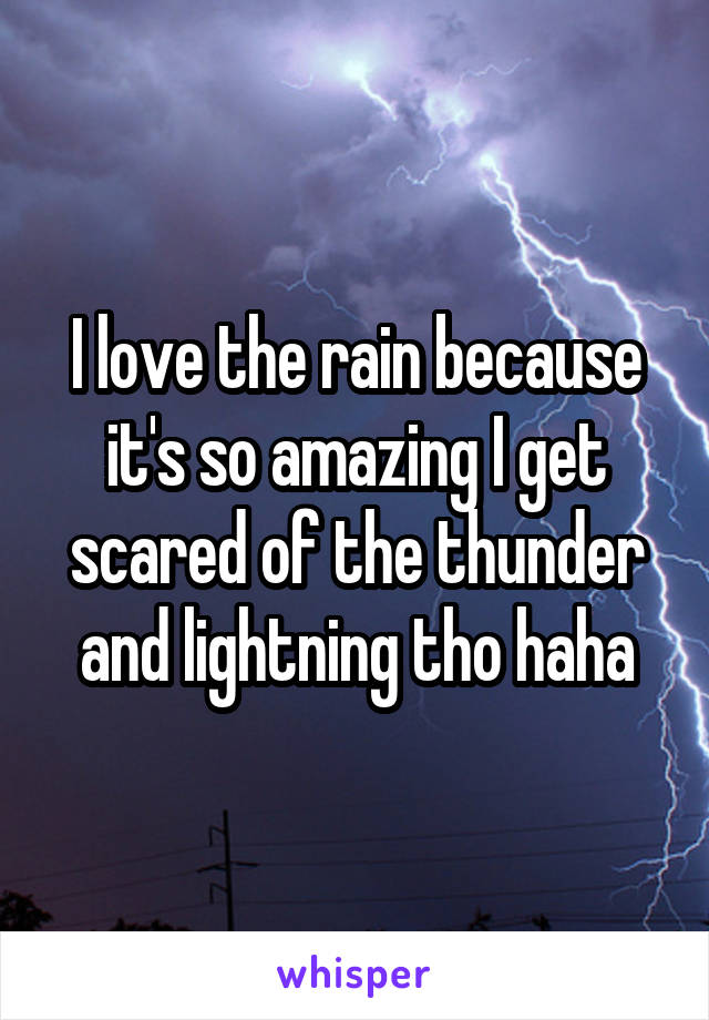 I love the rain because it's so amazing I get scared of the thunder and lightning tho haha
