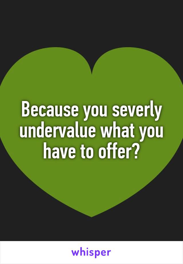Because you severly undervalue what you have to offer?