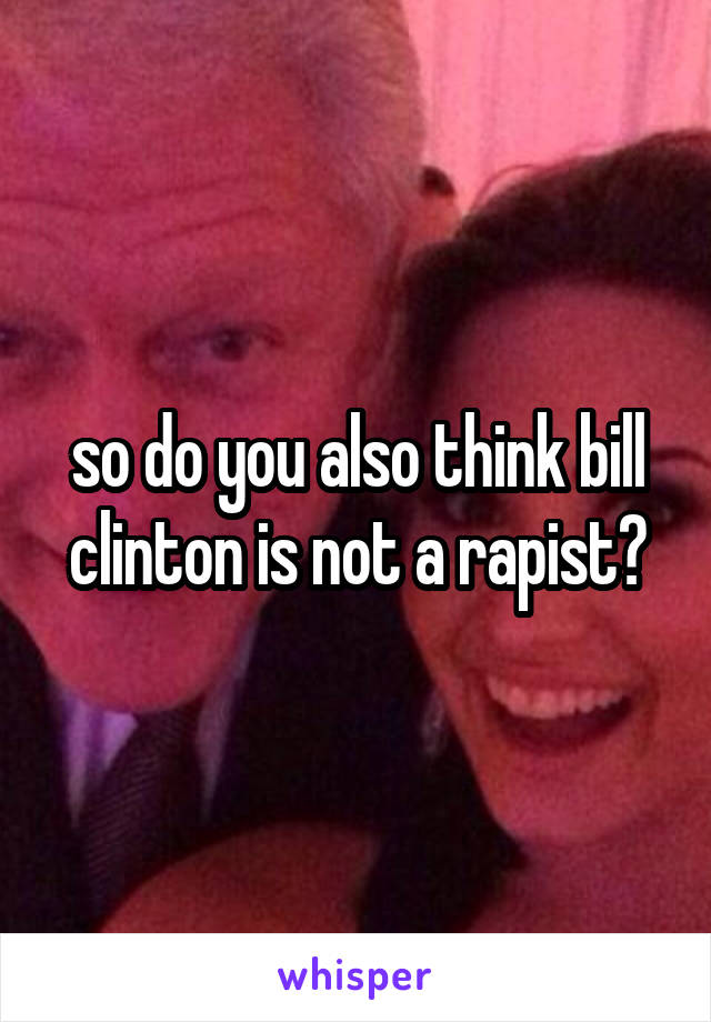 so do you also think bill clinton is not a rapist?