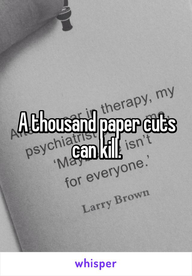 A thousand paper cuts can kill.