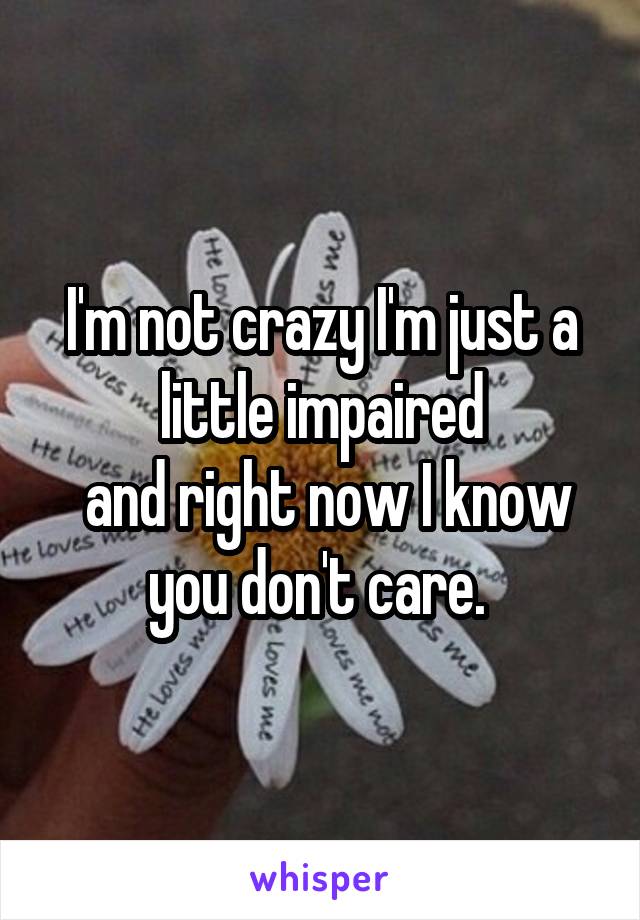 I'm not crazy I'm just a little impaired
 and right now I know you don't care. 