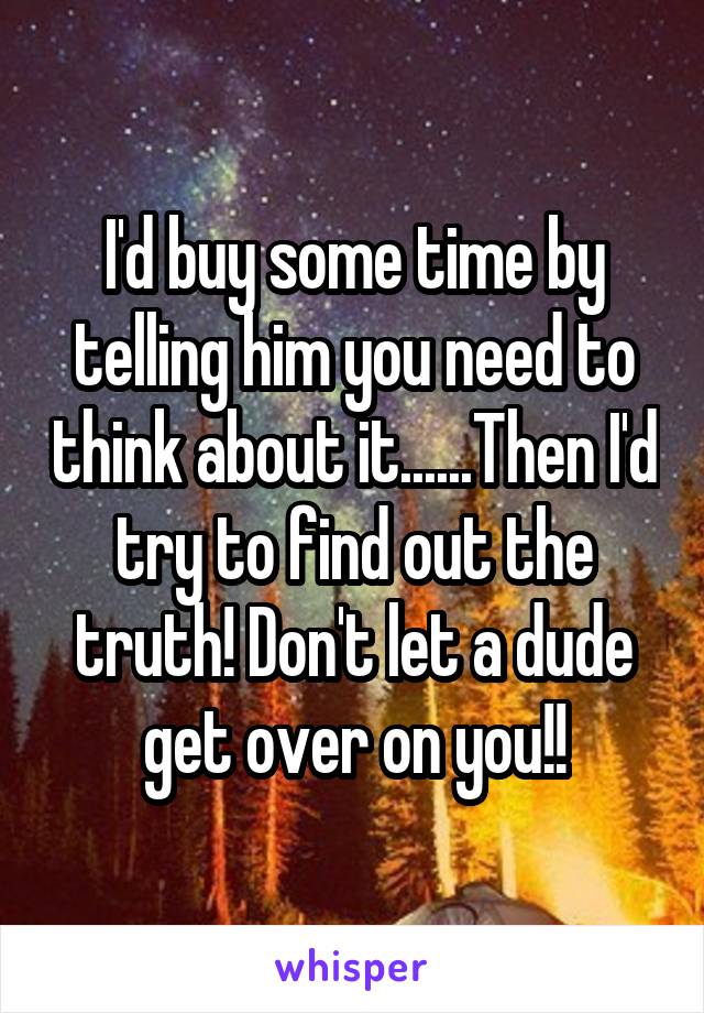 I'd buy some time by telling him you need to think about it......Then I'd try to find out the truth! Don't let a dude get over on you!!