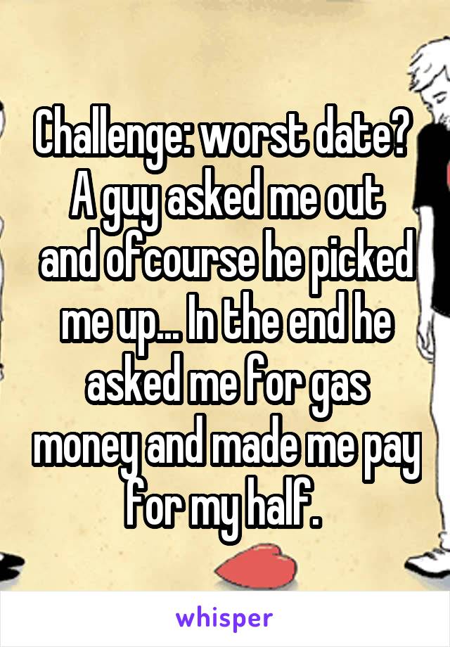 Challenge: worst date? 
A guy asked me out and ofcourse he picked me up... In the end he asked me for gas money and made me pay for my half. 