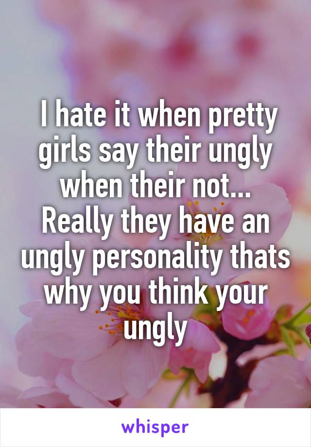  I hate it when pretty girls say their ungly when their not...
Really they have an ungly personality thats why you think your ungly