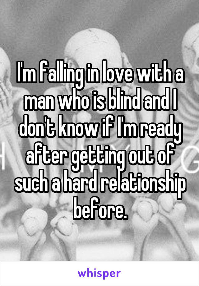 I'm falling in love with a man who is blind and I don't know if I'm ready after getting out of such a hard relationship before.