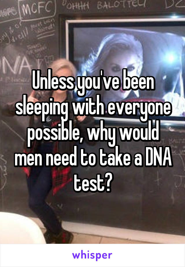 Unless you've been sleeping with everyone possible, why would men need to take a DNA test?